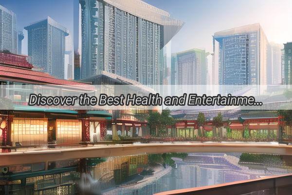 Discover the Best Health and Entertainment in Guangzhou A Journey to WellBeing